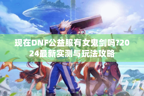 现在DNF公益服有女鬼剑吗?2024最新实测与玩法攻略