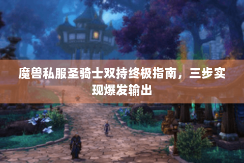 魔兽私服圣骑士双持终极指南，三步实现爆发输出