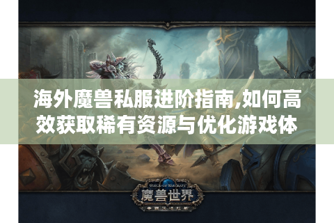海外魔兽私服进阶指南,如何高效获取稀有资源与优化游戏体验