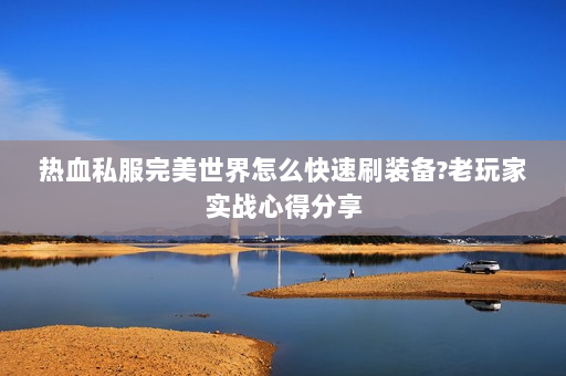 热血私服完美世界怎么快速刷装备?老玩家实战心得分享
