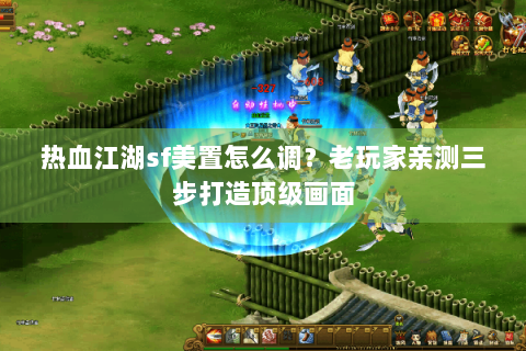热血江湖sf美置怎么调？老玩家亲测三步打造顶级画面