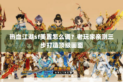 热血江湖sf美置怎么调？老玩家亲测三步打造顶级画面