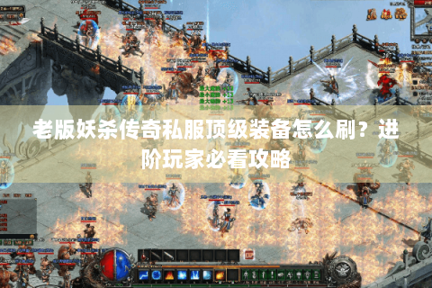 老版妖杀传奇私服顶级装备怎么刷？进阶玩家必看攻略