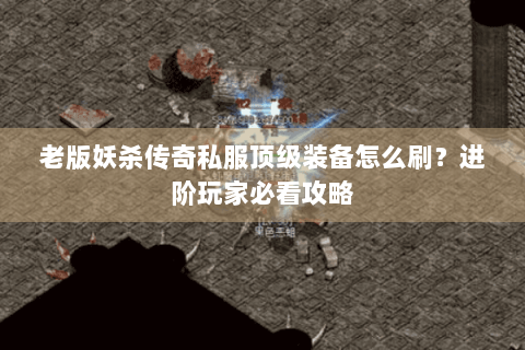 老版妖杀传奇私服顶级装备怎么刷？进阶玩家必看攻略