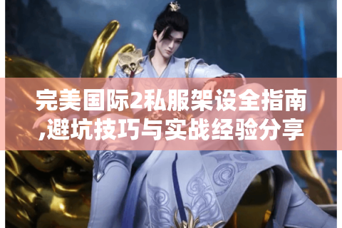 完美国际2私服架设全指南,避坑技巧与实战经验分享