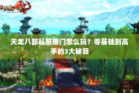 天龙八部私服唐门怎么玩？零基础到高手的3大秘籍