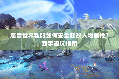 魔兽世界私服如何安全修改人物属性？新手避坑指南