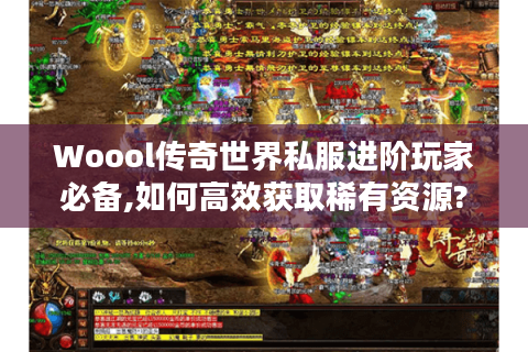 Woool传奇世界私服进阶玩家必备,如何高效获取稀有资源?