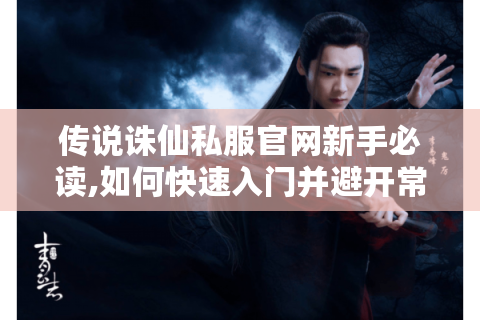 传说诛仙私服官网新手必读,如何快速入门并避开常见陷阱?