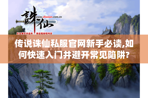 传说诛仙私服官网新手必读,如何快速入门并避开常见陷阱?
