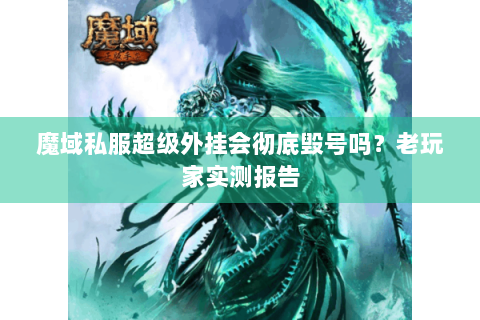 魔域私服超级外挂会彻底毁号吗？老玩家实测报告