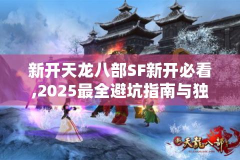 新开天龙八部SF新开必看,2025最全避坑指南与独家福利攻略