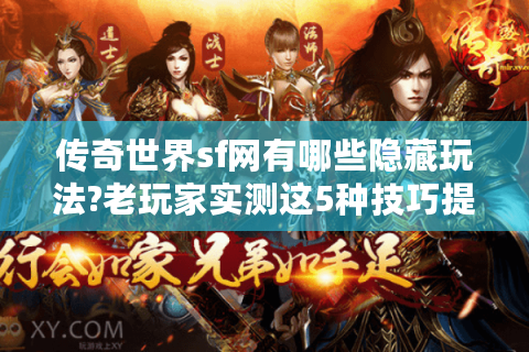 传奇世界sf网有哪些隐藏玩法?老玩家实测这5种技巧提升战力