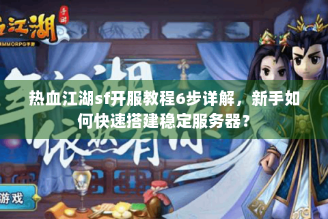 热血江湖sf开服教程6步详解，新手如何快速搭建稳定服务器？