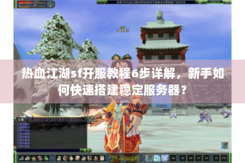 热血江湖sf开服教程6步详解，新手如何快速搭建稳定服务器？