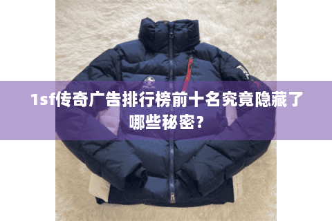 1sf传奇广告排行榜前十名究竟隐藏了哪些秘密？