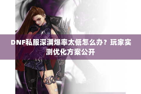 DNF私服深渊爆率太低怎么办？玩家实测优化方案公开