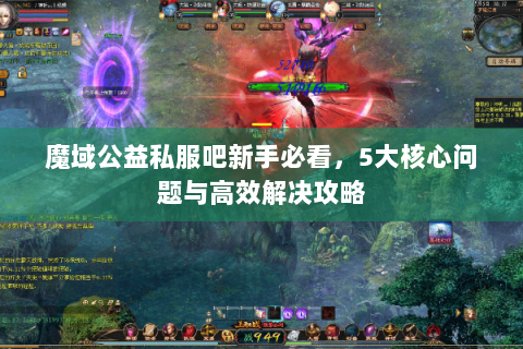 魔域公益私服吧新手必看，5大核心问题与高效解决攻略