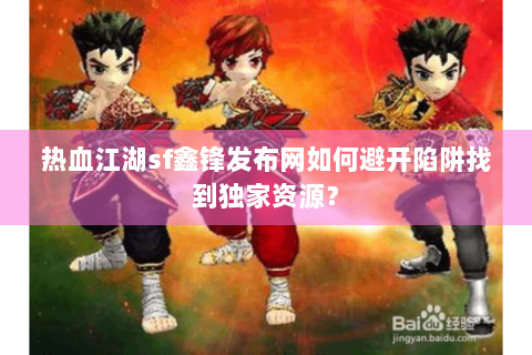 热血江湖sf鑫锋发布网如何避开陷阱找到独家资源？