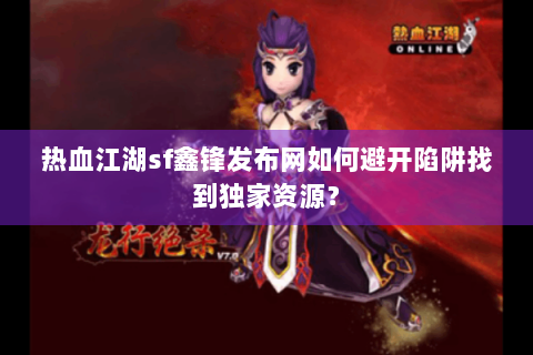 热血江湖sf鑫锋发布网如何避开陷阱找到独家资源？
