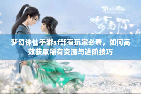 梦幻诛仙手游sf部落玩家必看，如何高效获取稀有资源与进阶技巧