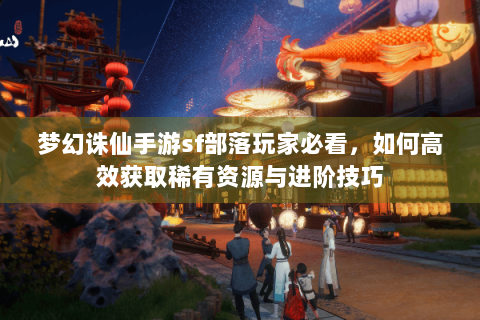 梦幻诛仙手游sf部落玩家必看，如何高效获取稀有资源与进阶技巧