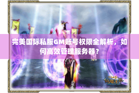 完美国际私服GM账号权限全解析，如何高效管理服务器？