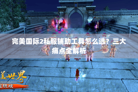 完美国际2私服辅助工具怎么选？三大痛点全解析
