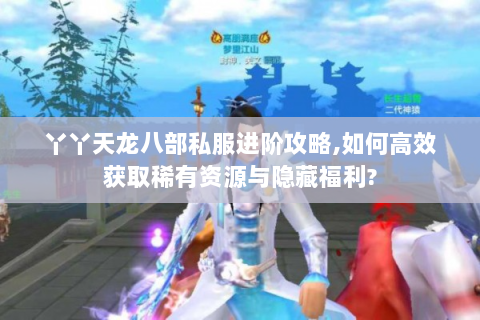 丫丫天龙八部私服进阶攻略,如何高效获取稀有资源与隐藏福利?