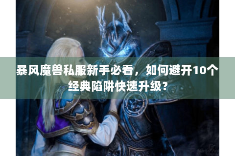 暴风魔兽私服新手必看，如何避开10个经典陷阱快速升级？