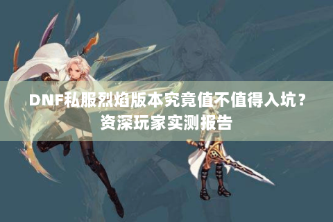 DNF私服烈焰版本究竟值不值得入坑？资深玩家实测报告