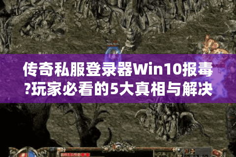 传奇私服登录器Win10报毒?玩家必看的5大真相与解决方案