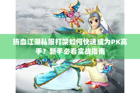热血江湖私服打架如何快速成为PK高手？新手必看实战指南