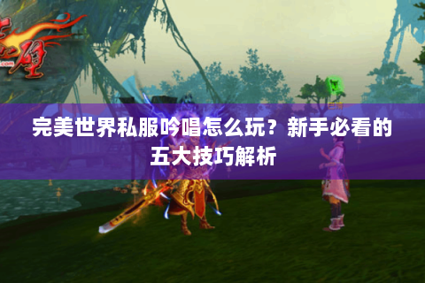 完美世界私服吟唱怎么玩？新手必看的五大技巧解析