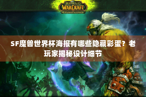 SF魔兽世界杯海报有哪些隐藏彩蛋？老玩家揭秘设计细节