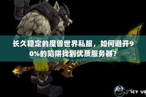 长久稳定的魔兽世界私服，如何避开90%的陷阱找到优质服务器？
