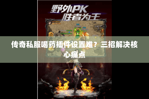 传奇私服喝药插件设置难？三招解决核心痛点