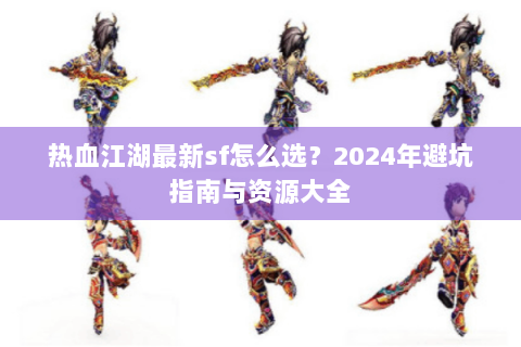 热血江湖最新sf怎么选？2024年避坑指南与资源大全