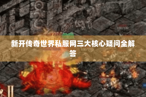 新开传奇世界私服网三大核心疑问全解答