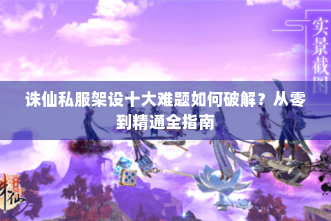 诛仙私服架设十大难题如何破解？从零到精通全指南