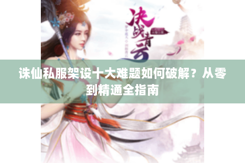 诛仙私服架设十大难题如何破解？从零到精通全指南