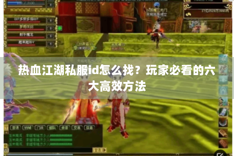 热血江湖私服id怎么找？玩家必看的六大高效方法