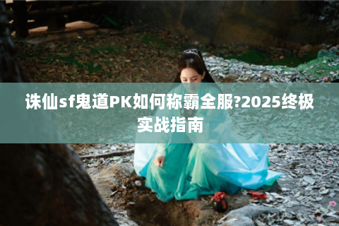 诛仙sf鬼道PK如何称霸全服?2025终极实战指南