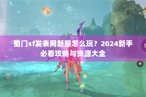 蜀门sf发表网新服怎么玩？2024新手必看攻略与资源大全
