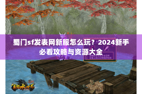 蜀门sf发表网新服怎么玩？2024新手必看攻略与资源大全