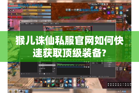 猴儿诛仙私服官网如何快速获取顶级装备?