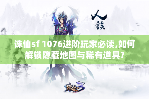 诛仙sf 1076进阶玩家必读,如何解锁隐藏地图与稀有道具?
