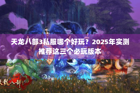 天龙八部3私服哪个好玩？2025年实测推荐这三个必玩版本