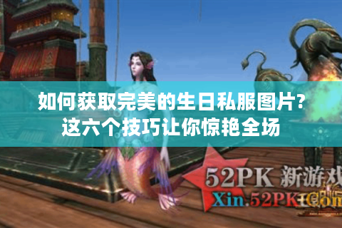 如何获取完美的生日私服图片?这六个技巧让你惊艳全场