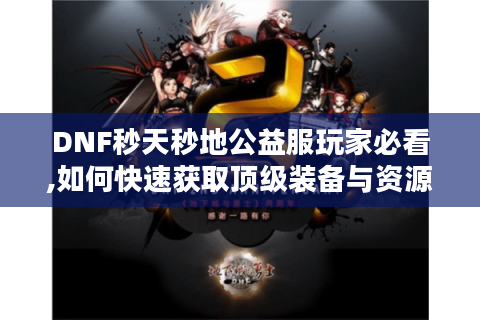DNF秒天秒地公益服玩家必看,如何快速获取顶级装备与资源?